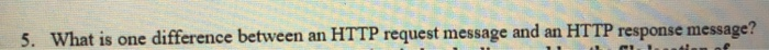 What is one difference between an HTTP request message and an HTTP response message? 5.