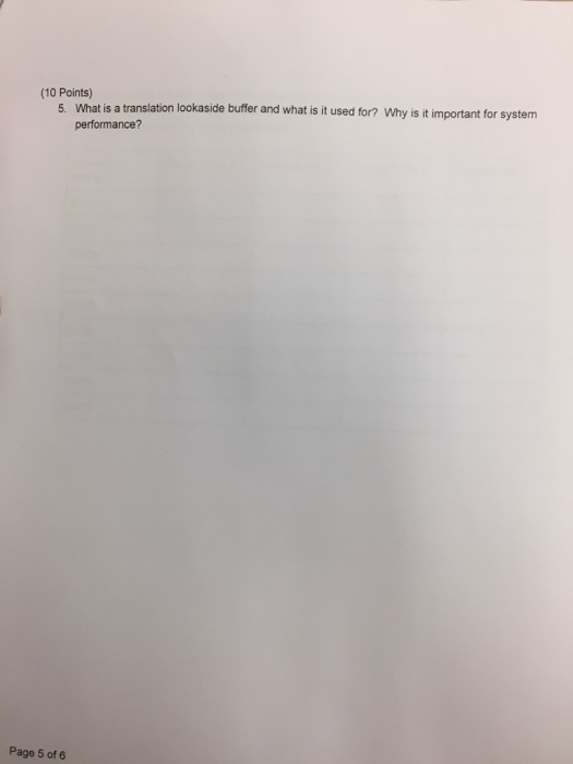 (10 Points) 5. What is a translation lookaside buffer and what is it used for? performance? Why is it important for system Page 5 of 6