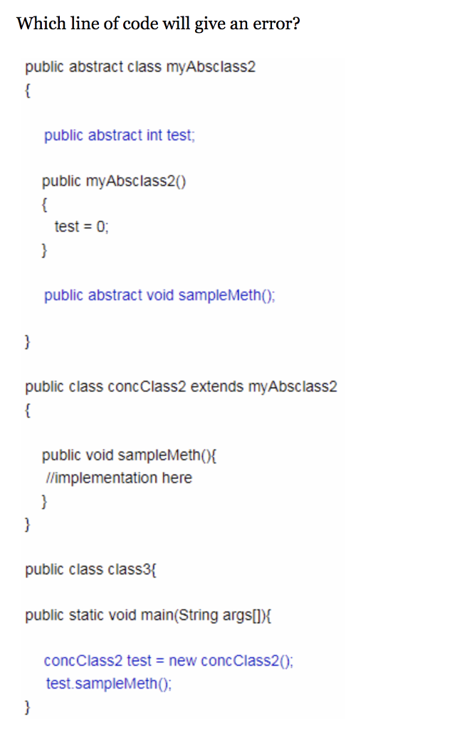 Which line of code will give an error? public abstract class myAbsclass2 public abstract int test public myAbsclass20 test 0 public abstract void sampleMetho public class concClass2 extends myAbsclass2 public void sampleMethO l/implementation here public class class3 public static void main(String argsDX concClass2 test-new concClass20: test.sampleMeth0