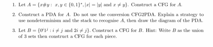 1. Let A-(x#y: x, y E {0, 1), |xl-ly| and x y). Construct a CFG for A. 2. Construct a PDA for A. Do not use the conversion C