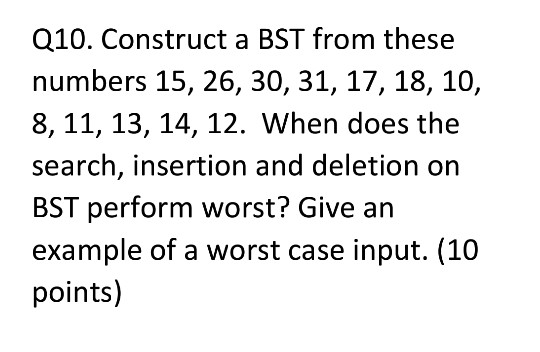 Q10. Construct a BST from these numbers 15, 26, 30, 31,17, 18,10, 8,11, 13, 14, 12. When does the search, insertion and delet