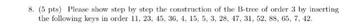 8. (5 pts) Please show step by step the construction of the B-tree of order 3 by inserting the following keys in order 11, 23, 45, 36, 4, 15, 5, 3, 28, 47, 31, 52, 88, 65, 7, 42.