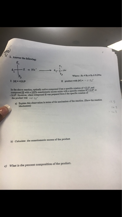 2. Answer er the following product with pr --e-72. In the compound 11 with a 100% enantiomeric excess exists with a specific rotation。石16 above reaction, optically active compound 1 has a specifie rotation of +135, nd or -T6. However, when compound II was prepared froen 1 the specifie rotation of the product was-6-72 a)Explain this observation in terms of the mechanism of the reaction. (Show the reaction Mechasism) b) Calculate the enantiomeric excees of the produer c) What is the percent composition of the product