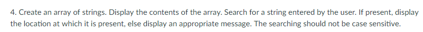 4. Create an array of strings. Display the contents of the array. Search for a string entered by the user. If present, display the location at which it is present, else display an appropriate message. The searching should not be case sensitive.