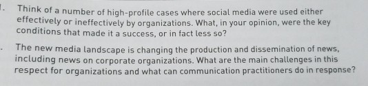 Think of a number of high-profile cases where social media were used either erfectively or ineffectively by organizations. What, in your opinion, were the key conditions that made it a success, or in fact less so? The new media landscape is changing the production and dissemination of news, including news on corporate organizations. What are the main challenges in this respect for organizations and what can communication practitioners do in response?