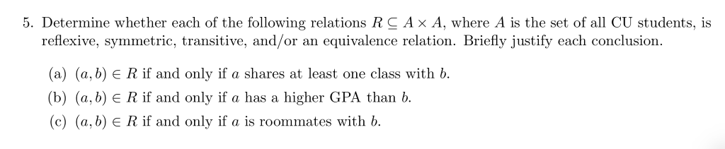 5. Determine whether each of the following relations R A × A, where A is the set of all CU students, is reflexive, symmetric,