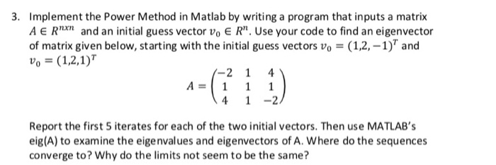 3. Implement the Power Method in Matlab by writing a program that inputs a matrix A ERn and an initial guess vector vo E Rn.