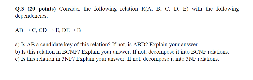 Q.3 (20 points) Consider the following relation R(A. B. C. D. E) with the following dependencies: AB → C, CD → E, DE→ B a) Is