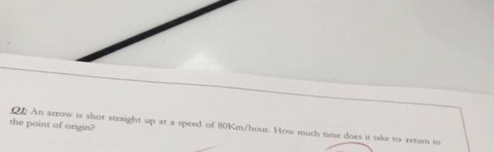 Ω: An arrow is shot straight up at a speed of 80Km/hour. How much time does it take to return to the point of origin?