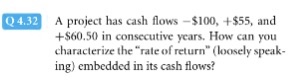 A project has cash flows$100 +$60.50 in consecutive years. How can you characterize the rate of return (loosely speak- ing) embedded in its cash flows?