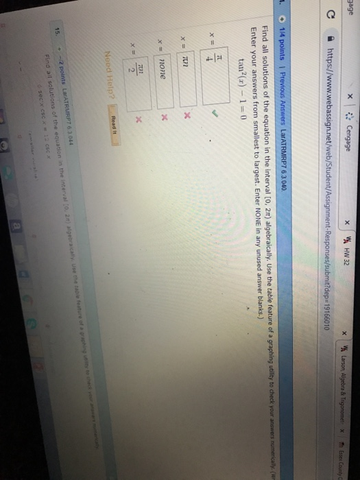 gage С https://www.webassign.net/web/Student/Assignment Responses submit?dep 19166010 . Oİ 114 points Previous Answers LarATRMRP7 6 3 040 lutions of the equation in the interval to, 2m) algebraically, Use the table feature of a graphing utlity to check your answers numericaly (i Enter your answers from smallest to largest. Enter NONE in any unused answer blanks.) tan2(r) 1-0 x= none 2 Need Help?Read i 15.-2 points utions of the equation in the interval I
