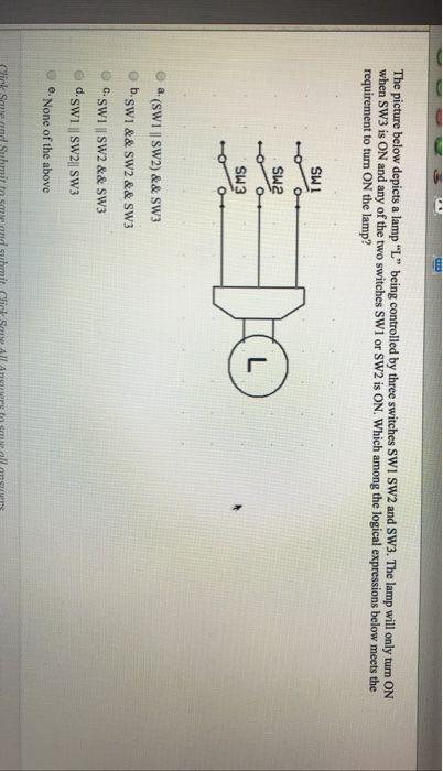 The picture below depicts a lamp L being controlled by three switches SWi SW2 and SW3. The lamp will only tum ON when SW3 i