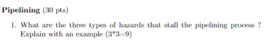 Pipelining (30 pts) 1. What are the three types of hazards that stall the pipelining process ? Explain with an example (3*3-9