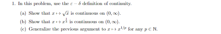 1. In this problem, use the ε-5 definition of continuity. (a) Show that is continous on (0, ao) (b) Show that H> is continuous on (0,oo). (c) Generalize the previous argument to z ->/P for any pEN
