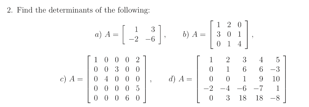2. Find the determinants of the following: a)A b)A=1301 1 0 0 0 2 0 0 3 0 0 c) A-0 4 0 0 0 0 0 0 0 5 0 0 0 6 0 01 6 6 -3 d)A=