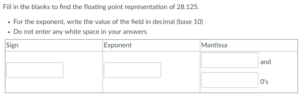 Fill in the blanks to find the loating point representation of 28.125. For the exponent, write the value of the field in deci