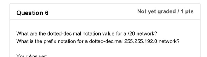 Not yet graded /1 pts Question 6 What are the dotted-decimal notation value for a /20 network? What is the prefix notation fo