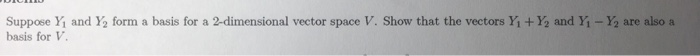 Suppose Y? and ½ form a basis for a 2-dimensional vector space V. Show that the vectors Yi + Yg and Yi-Y2 are also a basis for V