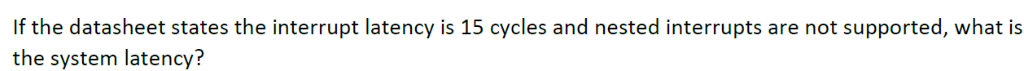 If the datasheet states the interrupt latency is 15 cycles and nested interrupts are not supported, what is the system latenc