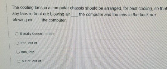 The cooling fans in a computer chassis should be arranged, for best cooling, so that any fans in front are blowing air the co