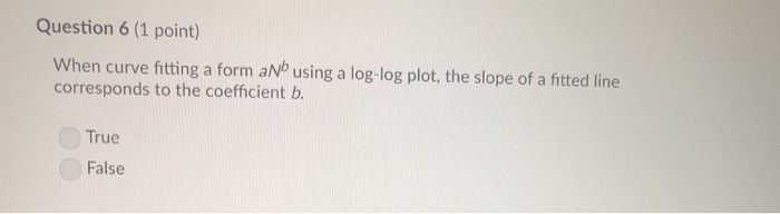 Question 6 (1 point) When curve fitting a form aNb using a log-log plot, the slope of a fitted line corresponds to the coeffi