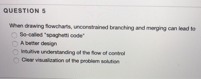 QUESTION 5 When drawing flowcharts, unconstrained branching and merging can lead to So-called spaghetti code A better desig