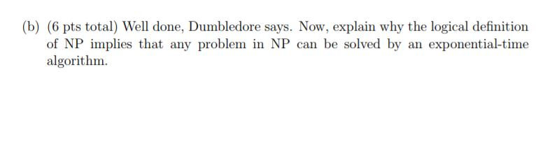 (b) (6 pts total) Well done, Dumbledore says. Now, explain why the logical definition of NP implies that any problem in NP ca