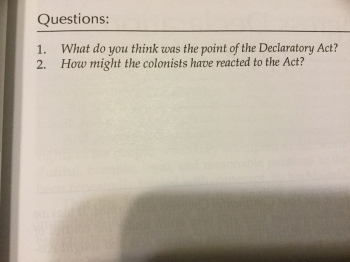 Questions: 1. 2. What do you think was the point of the Declaratory Act? How might the colonists have reacted to the Act?