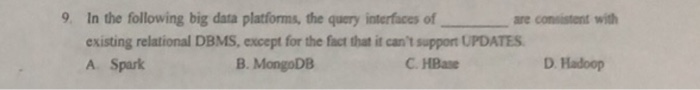 9. In the following big data platforms, the query interfaces of are comsistent with existing relational DBMS, except for the fact that it cant suppont UPDATES A Spark B. MongoDB C. HBase D Hadoop