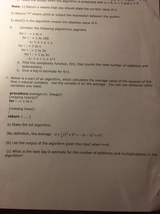 ne OOtBUt When the algorithm is presented with a 6, b-7 and c 4 Note: 1) Return x means that you should state the current value of x. 2) Return T means print or output the expression between the quotes. 3) abs(E) in the algorithm means the absolute value of E 6. Consider the following algorithmic segment. for i 1 to n for i1 to 100 x:x+y+z for i1 to n for i 1 to 2n for i: - 1 to 3n x: #x + y+2*1 a. Find the complexity function, f(n), that 

<div class=