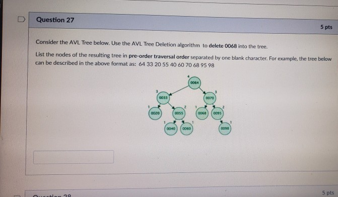 D Question 27 5 pts Consider the AVL Tree below. Use the AVL Tree Deletion algorithm to delete 0068 into the tree. List the n