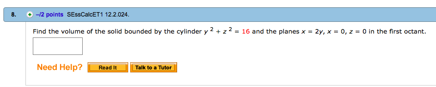 8. 12 points SEssCalcET1 12.2.024 Find the volume of the solid bounded by the cylinder y 2 + z 2 16 and the planes x-2y, x = 0,2-0 in the first octant. Need Help Read It Talk to a Tutor