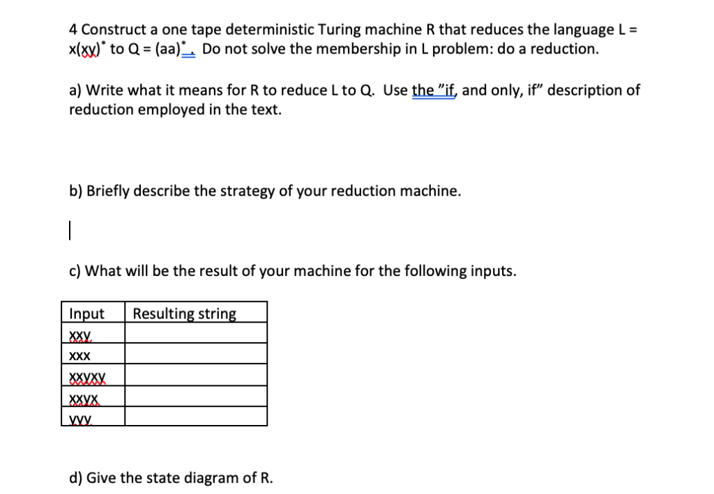 4 Construct a one tape deterministic Turing machine R that reduces the language L- x(xy) to Q-(aa)_ Do not solve the membersh