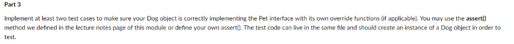 Part 3 Implement at least two test cases to make sure your Dog object is correctly implementing the Pet interface with its ow