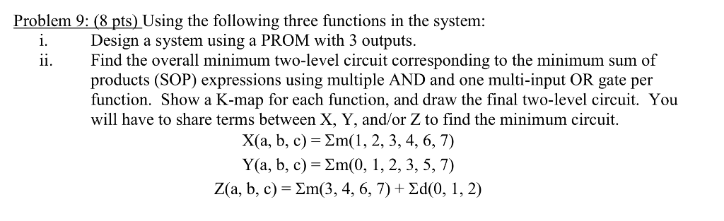 Problem 9:(8 pts) Using the following three functions in the system: i. Design a system using a PROM with 3 outputs. ii. Find