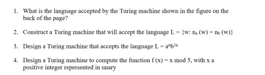 What is the language accepted by the Turing machine shown in the figure on the 1. back of the page? 2. Construct a Turing mac