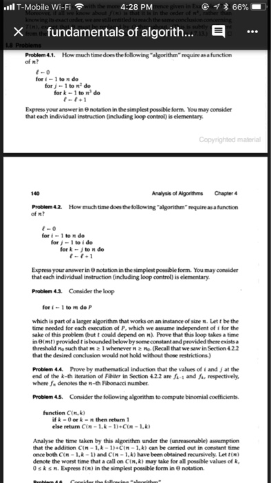ll T-Mobile Wi-Fi the 4:28 PM order of reach xfundamentals of algorith...E Problem 4.1. How much time does the following algorithm require as a function for t ? 1 to n do for J-1to?do for k 1 to n de Express your answer in notation in the simplest possible form. You may consider that each individual instruction (including loop control) is elementary material 140 Analysis of Algorithms Chapter 4 Problem 42 How much time does the following algorithm require as a function of m? for 1 to n do for j-1 to i do for k-j to n 

<div class=