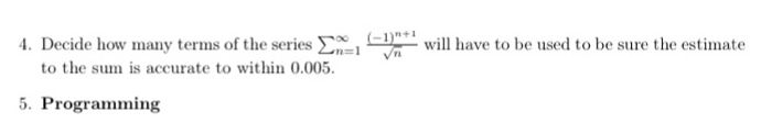 Decide how miany terms of the series Σ to the sum is accurate to within 0.005. 4 1 n+1 will have to be used to be sure the estimate n= 1 5. Programming