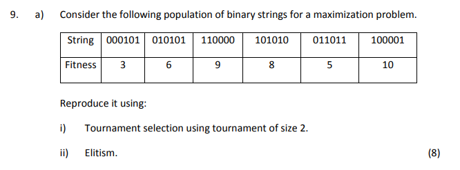 9. a) Consider the following population of binary strings for a maximization problenm String 000101 010101 110000 101010011011100001 Fitness3 is 9 10 Reproduce it using: i Tournament selection using tournament of size 2. i) Elitism.