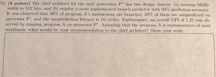 (b) (5 points) The chief architect for the next generation P has two design choices: (a) increase SIMD width to 512 bits. an