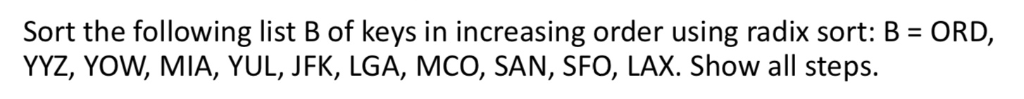 Sort the following list B of keys in increasing order using radix sort: B ORD, YYZ, YOW, MIA, YUL, JFK, LGA, MCO, SAN, SFO, L