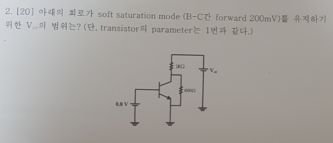 2, [20] 아래의 회로가 soft saturation mode (B-C간 forward 200mV)를 유지하기 위한 Vcc의 범위는?(단, transistor의 parameter는 1번고 같다.) 600Ω 0.8 v
