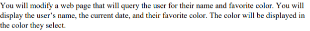 You will modify a web page that wil query the user for their name and favorite color. You will display the users name, the c