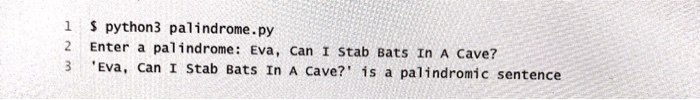 1 S python3 palindrome.py 2 Enter a palindrome: Eva, can I Stab Bats In A Cave? Eva, Can I Stab Bats In A Cave? is a palindro