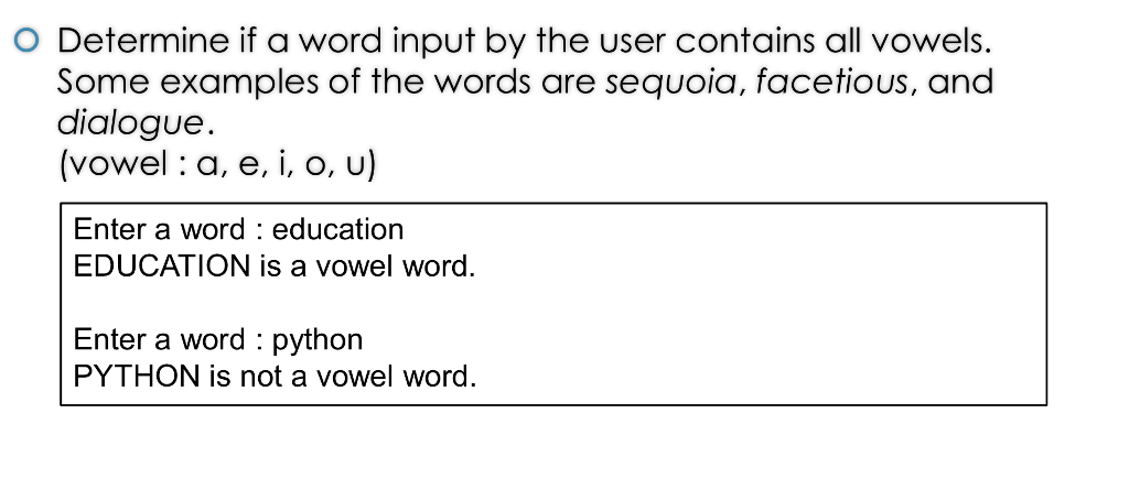 O Determine if a word input by the user contains all vowels. Some examples of the words are sequoia, facetious, and dialogue (vowel : a, e, i, o, u) Enter a word education EDUCATION is a vowel word. Enter a word python PYTHON is not a vowel word.