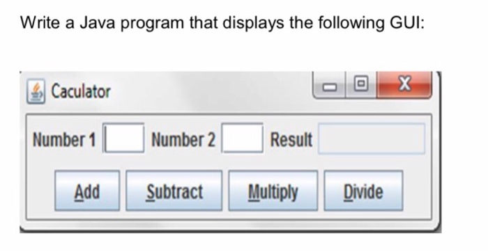 Write a Java program that displays the following GUI: Caculator Number 1 | Number 2 | 1 Result Add ubtract Multply Divide