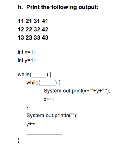 h. Print the following output: 11 21 31 41 12 22 32 42 13 23 33 43 int x-1 int y-1; while ) 1 while 19 4 System.out.print(x+y) System.out.println();