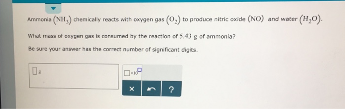 Ammonia (NH,) chemically reacts with oxygen gas (02) to produce nitric oxide (No) and water (H2O What mass of oxygen gas is consumed by the reaction of 5.43 g of ammonia? Be sure your answer has the correct number of significant digits 다,