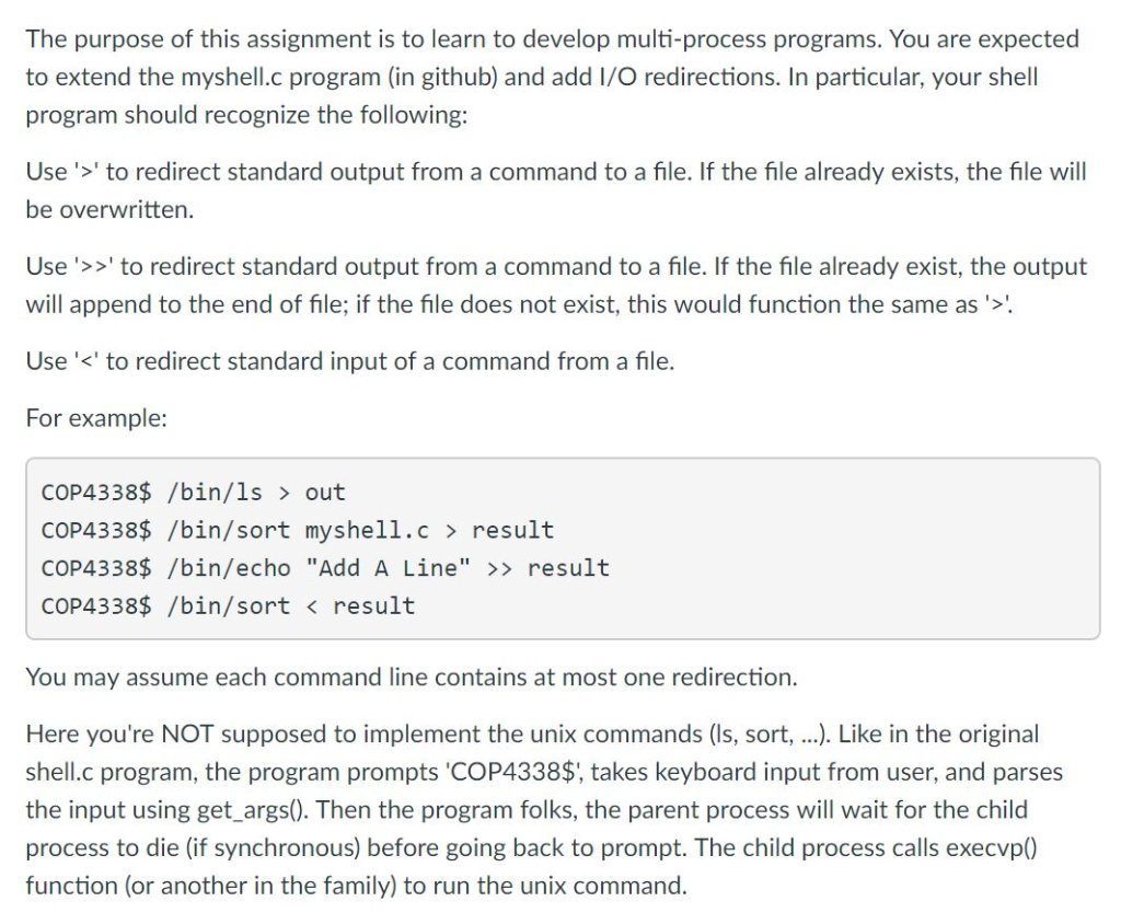 The purpose of this assignment is to learn to develop multi-process programs. You are expected to extend the myshell.c progra