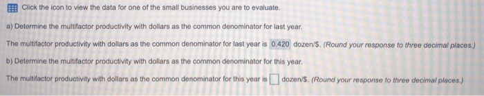 E Click the icon to view the data for one of the small businesses you are to evaluate. a) Determine the multifactor productivity with dollars as the common 

<div class=